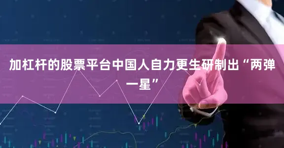 加杠杆的股票平台中国人自力更生研制出“两弹一星”