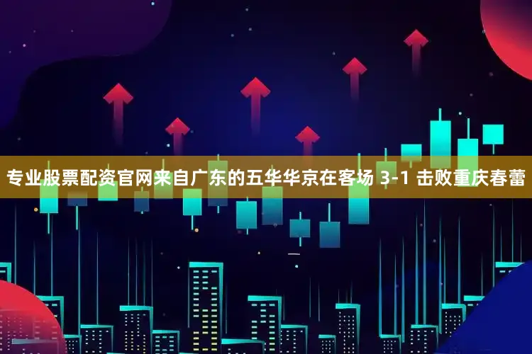 专业股票配资官网来自广东的五华华京在客场 3-1 击败重庆春蕾