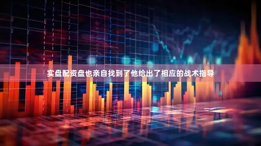 实盘配资盘也亲自找到了他给出了相应的战术指导