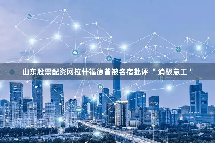 山东股票配资网拉什福德曾被名宿批评 ＂消极怠工＂