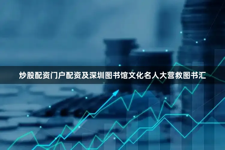 炒股配资门户配资及深圳图书馆文化名人大营救图书汇