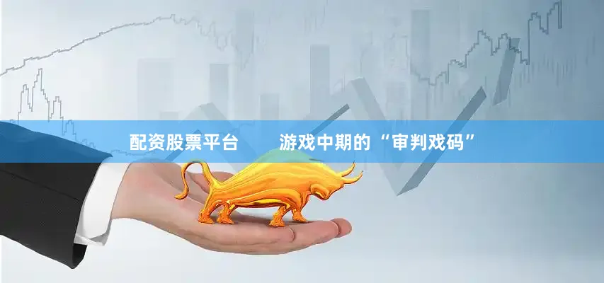 配资股票平台        游戏中期的 “审判戏码”