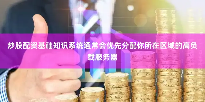 炒股配资基础知识系统通常会优先分配你所在区域的高负载服务器